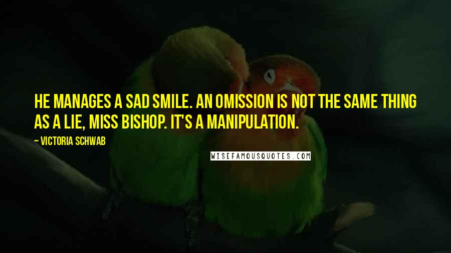 Victoria Schwab Quotes: He manages a sad smile. An omission is not the same thing as a lie, Miss Bishop. It's a manipulation.