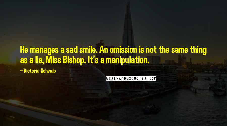 Victoria Schwab Quotes: He manages a sad smile. An omission is not the same thing as a lie, Miss Bishop. It's a manipulation.