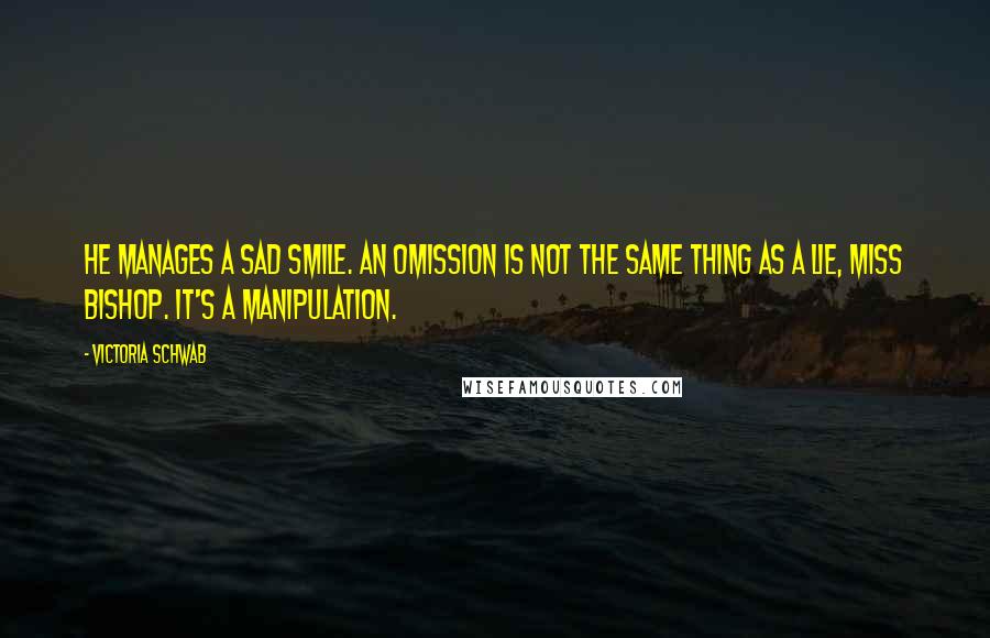 Victoria Schwab Quotes: He manages a sad smile. An omission is not the same thing as a lie, Miss Bishop. It's a manipulation.