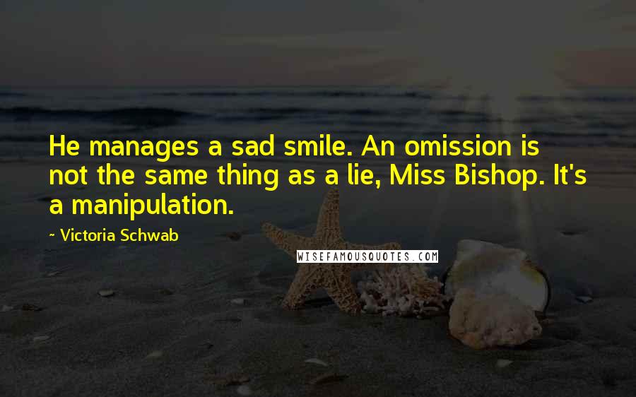 Victoria Schwab Quotes: He manages a sad smile. An omission is not the same thing as a lie, Miss Bishop. It's a manipulation.
