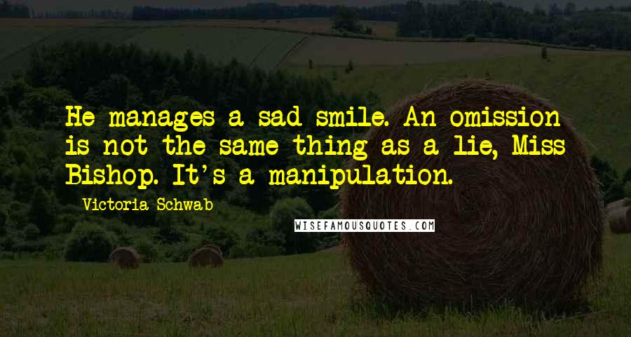 Victoria Schwab Quotes: He manages a sad smile. An omission is not the same thing as a lie, Miss Bishop. It's a manipulation.