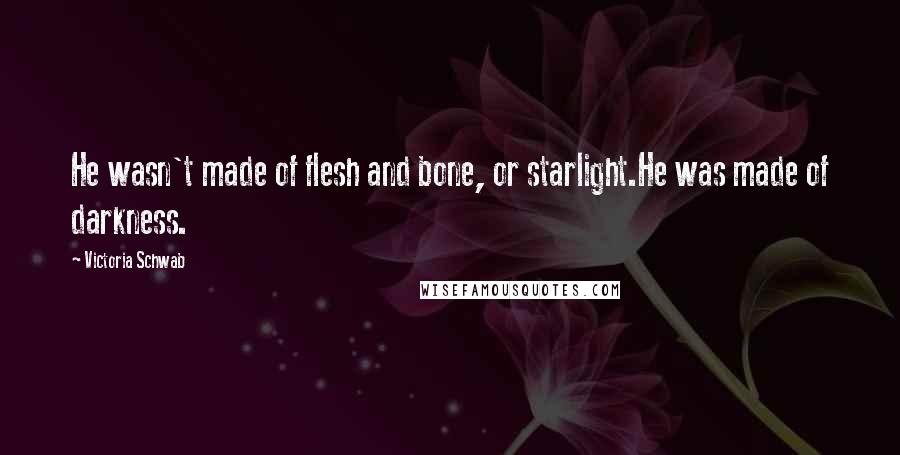 Victoria Schwab Quotes: He wasn't made of flesh and bone, or starlight.He was made of darkness.