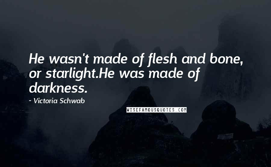 Victoria Schwab Quotes: He wasn't made of flesh and bone, or starlight.He was made of darkness.