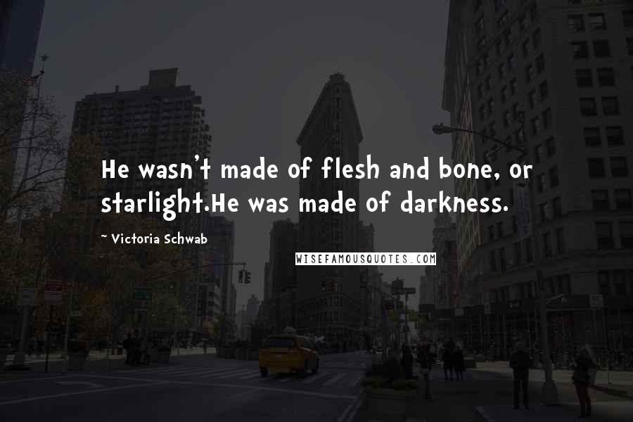 Victoria Schwab Quotes: He wasn't made of flesh and bone, or starlight.He was made of darkness.