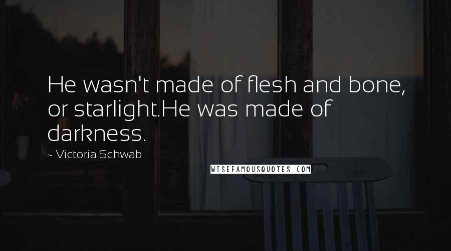 Victoria Schwab Quotes: He wasn't made of flesh and bone, or starlight.He was made of darkness.