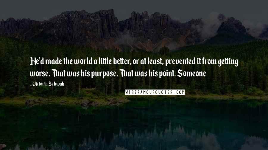 Victoria Schwab Quotes: He'd made the world a little better, or at least, prevented it from getting worse. That was his purpose. That was his point. Someone