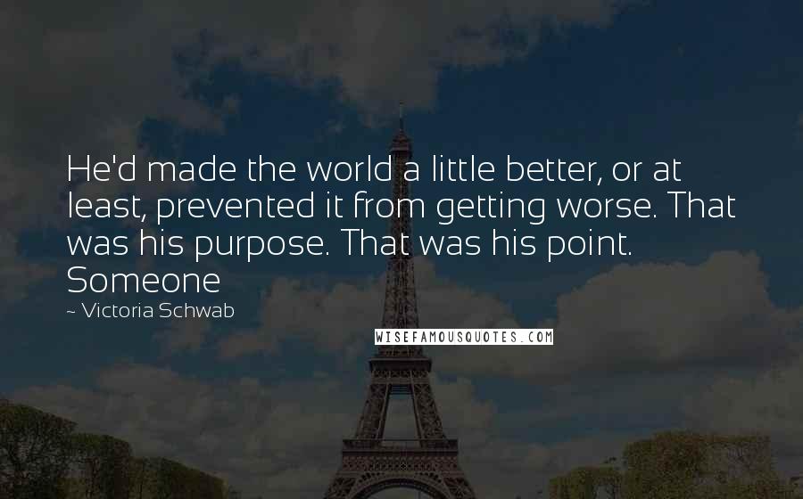 Victoria Schwab Quotes: He'd made the world a little better, or at least, prevented it from getting worse. That was his purpose. That was his point. Someone