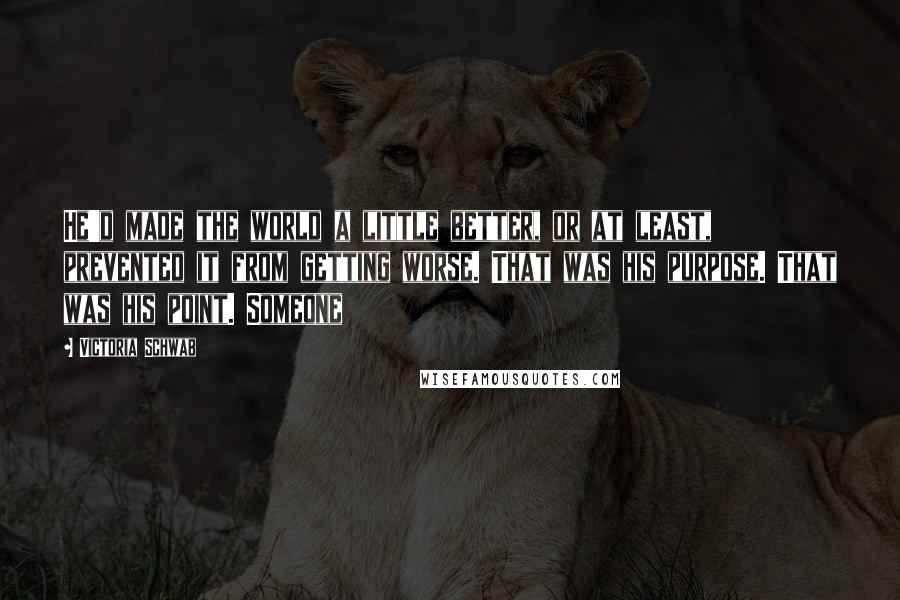 Victoria Schwab Quotes: He'd made the world a little better, or at least, prevented it from getting worse. That was his purpose. That was his point. Someone