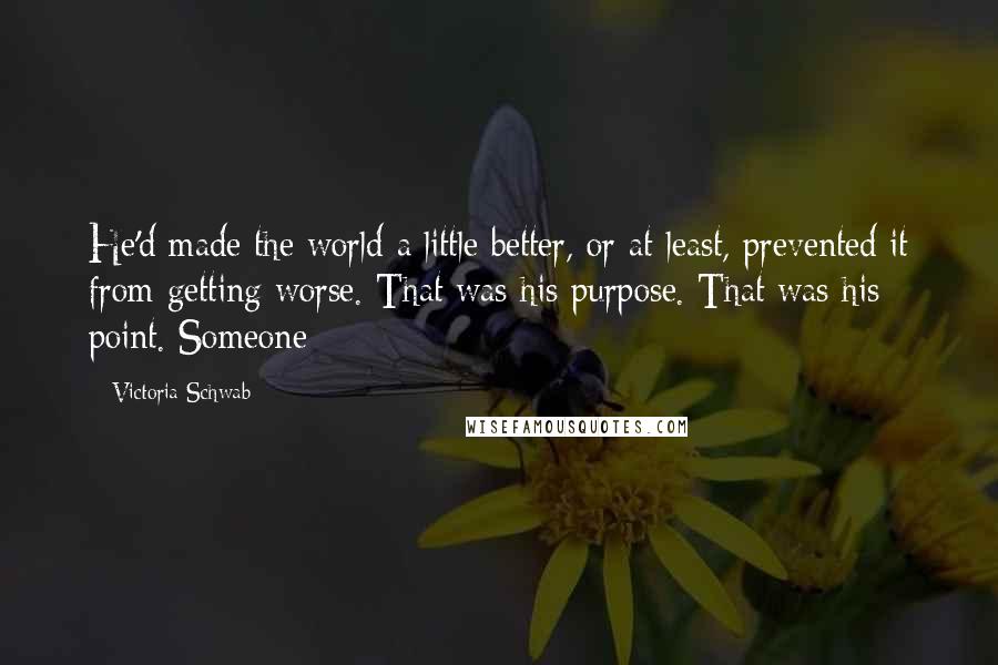 Victoria Schwab Quotes: He'd made the world a little better, or at least, prevented it from getting worse. That was his purpose. That was his point. Someone