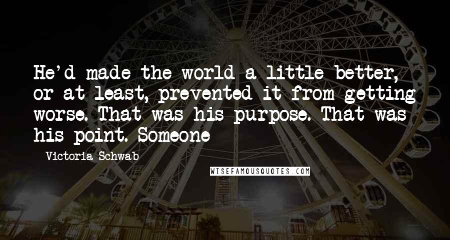 Victoria Schwab Quotes: He'd made the world a little better, or at least, prevented it from getting worse. That was his purpose. That was his point. Someone