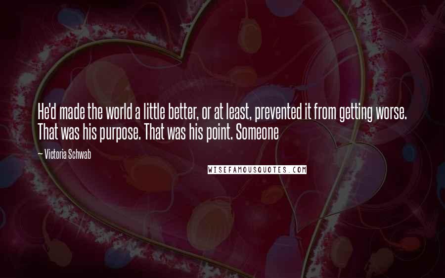 Victoria Schwab Quotes: He'd made the world a little better, or at least, prevented it from getting worse. That was his purpose. That was his point. Someone