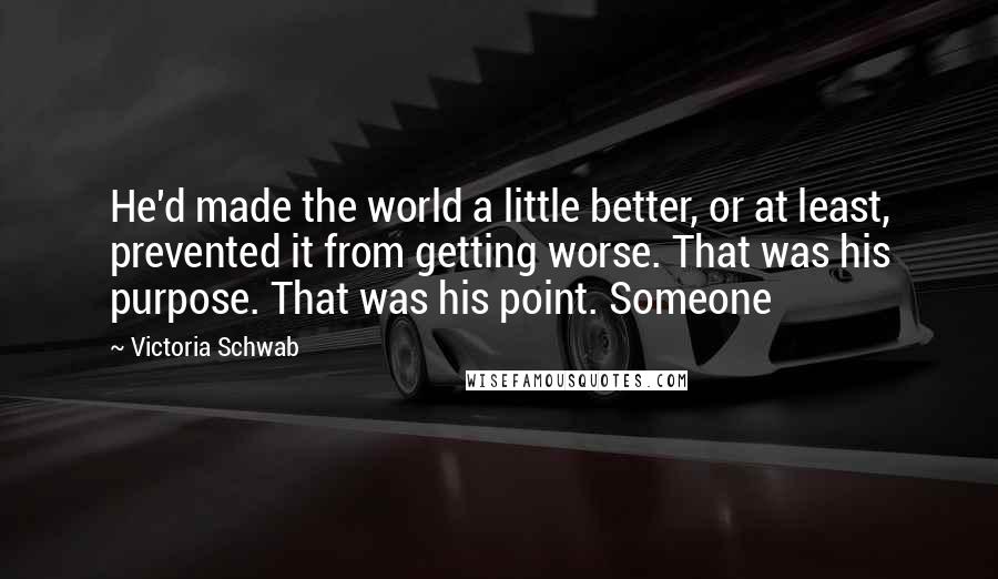 Victoria Schwab Quotes: He'd made the world a little better, or at least, prevented it from getting worse. That was his purpose. That was his point. Someone