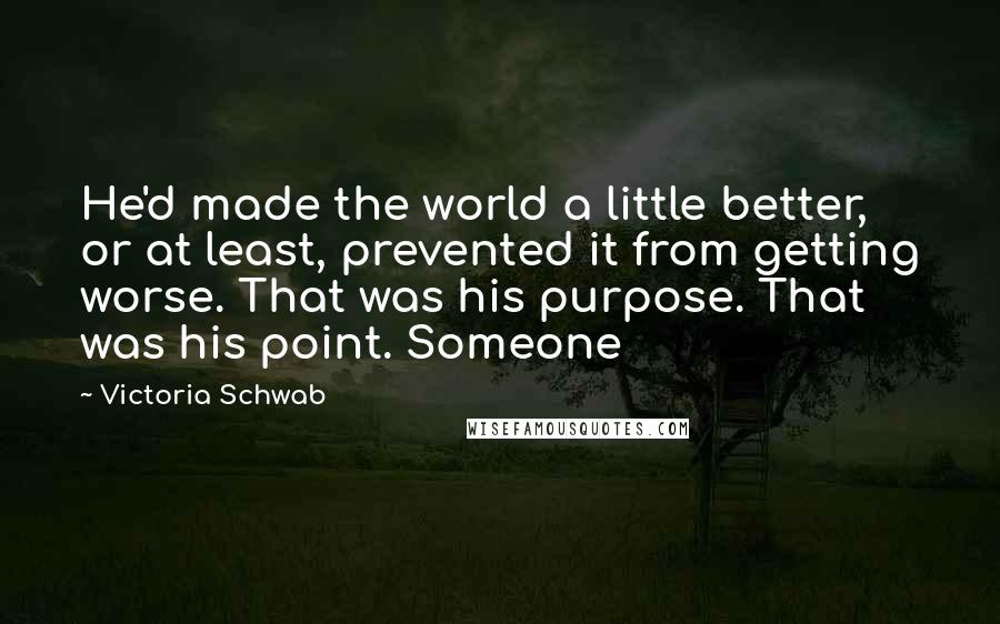 Victoria Schwab Quotes: He'd made the world a little better, or at least, prevented it from getting worse. That was his purpose. That was his point. Someone