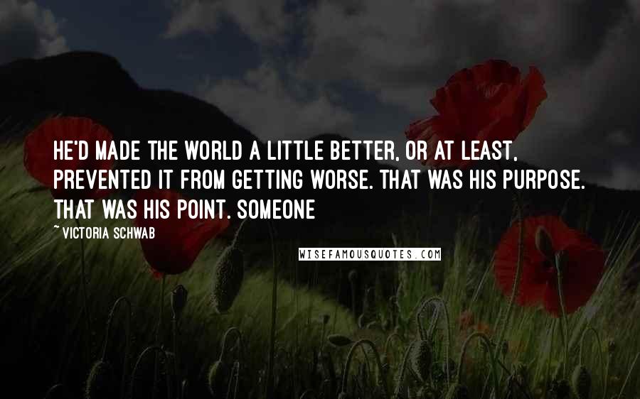 Victoria Schwab Quotes: He'd made the world a little better, or at least, prevented it from getting worse. That was his purpose. That was his point. Someone