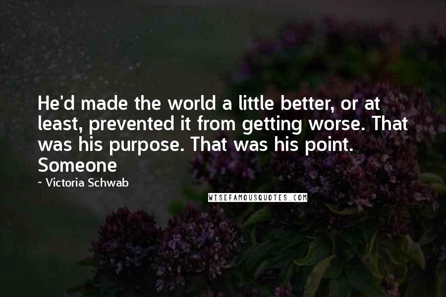 Victoria Schwab Quotes: He'd made the world a little better, or at least, prevented it from getting worse. That was his purpose. That was his point. Someone