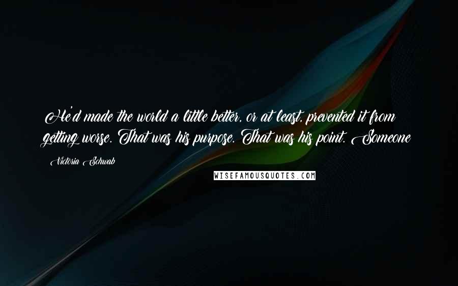 Victoria Schwab Quotes: He'd made the world a little better, or at least, prevented it from getting worse. That was his purpose. That was his point. Someone