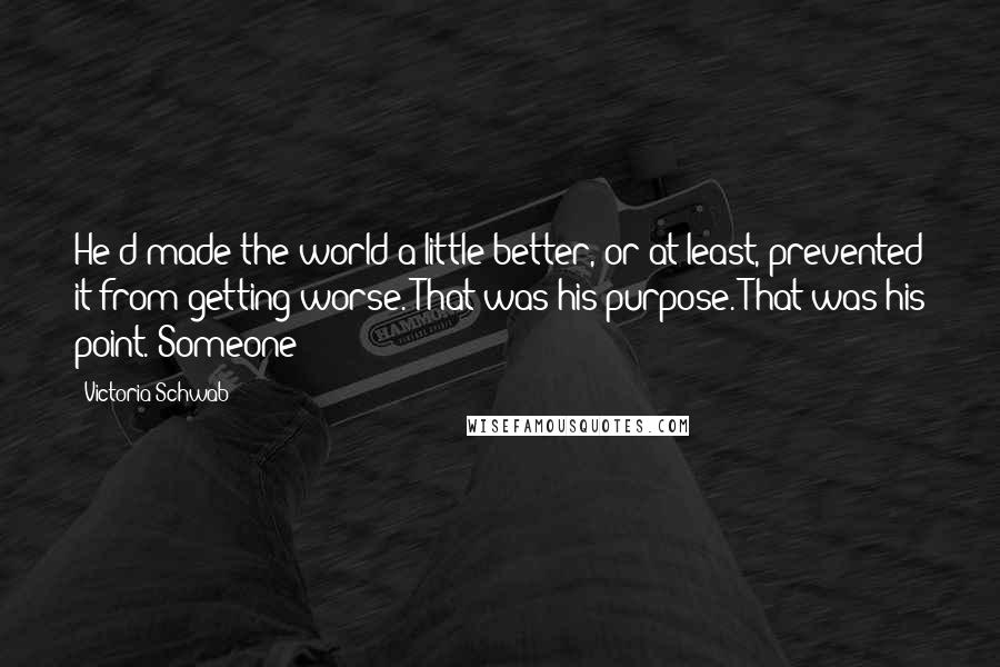 Victoria Schwab Quotes: He'd made the world a little better, or at least, prevented it from getting worse. That was his purpose. That was his point. Someone