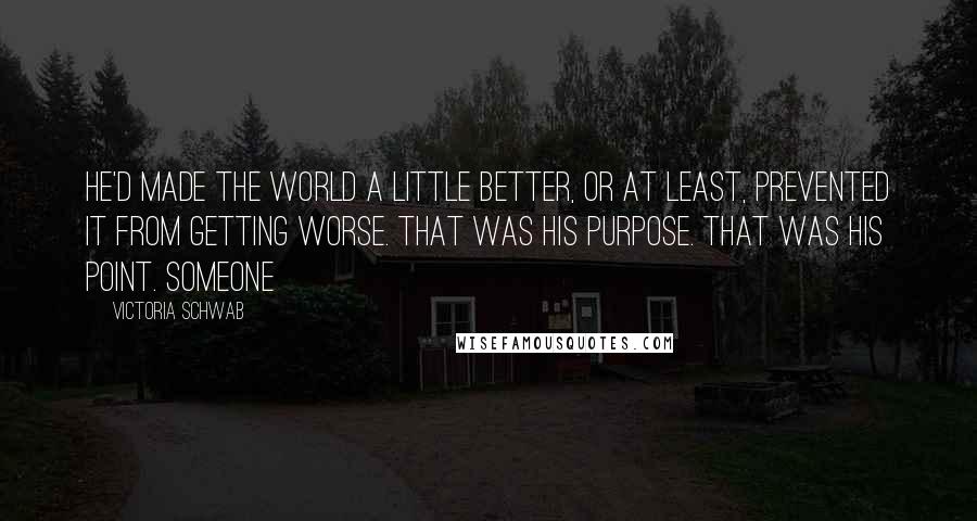 Victoria Schwab Quotes: He'd made the world a little better, or at least, prevented it from getting worse. That was his purpose. That was his point. Someone