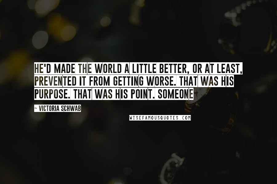 Victoria Schwab Quotes: He'd made the world a little better, or at least, prevented it from getting worse. That was his purpose. That was his point. Someone