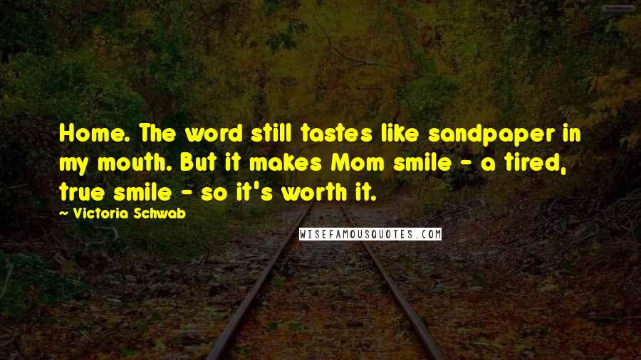 Victoria Schwab Quotes: Home. The word still tastes like sandpaper in my mouth. But it makes Mom smile - a tired, true smile - so it's worth it.