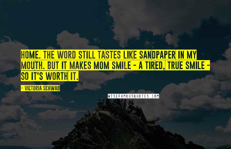 Victoria Schwab Quotes: Home. The word still tastes like sandpaper in my mouth. But it makes Mom smile - a tired, true smile - so it's worth it.