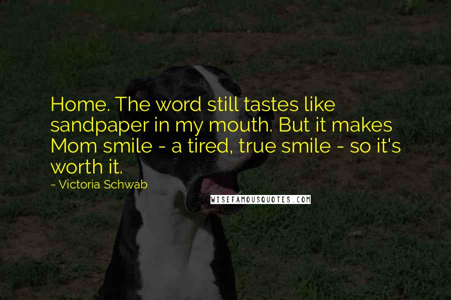 Victoria Schwab Quotes: Home. The word still tastes like sandpaper in my mouth. But it makes Mom smile - a tired, true smile - so it's worth it.