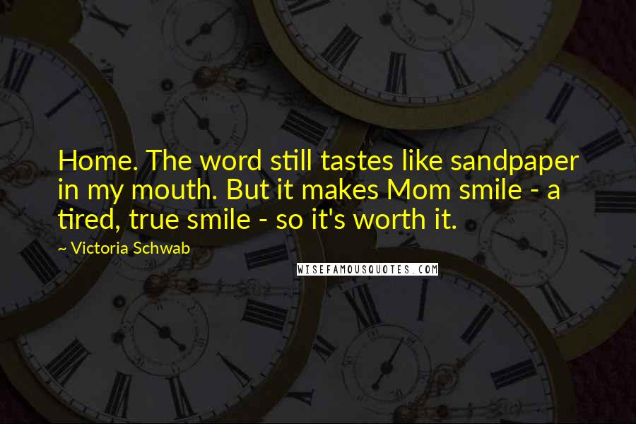 Victoria Schwab Quotes: Home. The word still tastes like sandpaper in my mouth. But it makes Mom smile - a tired, true smile - so it's worth it.