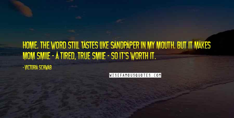Victoria Schwab Quotes: Home. The word still tastes like sandpaper in my mouth. But it makes Mom smile - a tired, true smile - so it's worth it.
