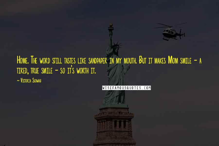 Victoria Schwab Quotes: Home. The word still tastes like sandpaper in my mouth. But it makes Mom smile - a tired, true smile - so it's worth it.