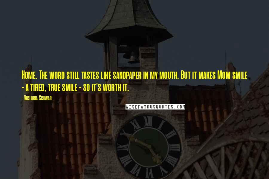 Victoria Schwab Quotes: Home. The word still tastes like sandpaper in my mouth. But it makes Mom smile - a tired, true smile - so it's worth it.