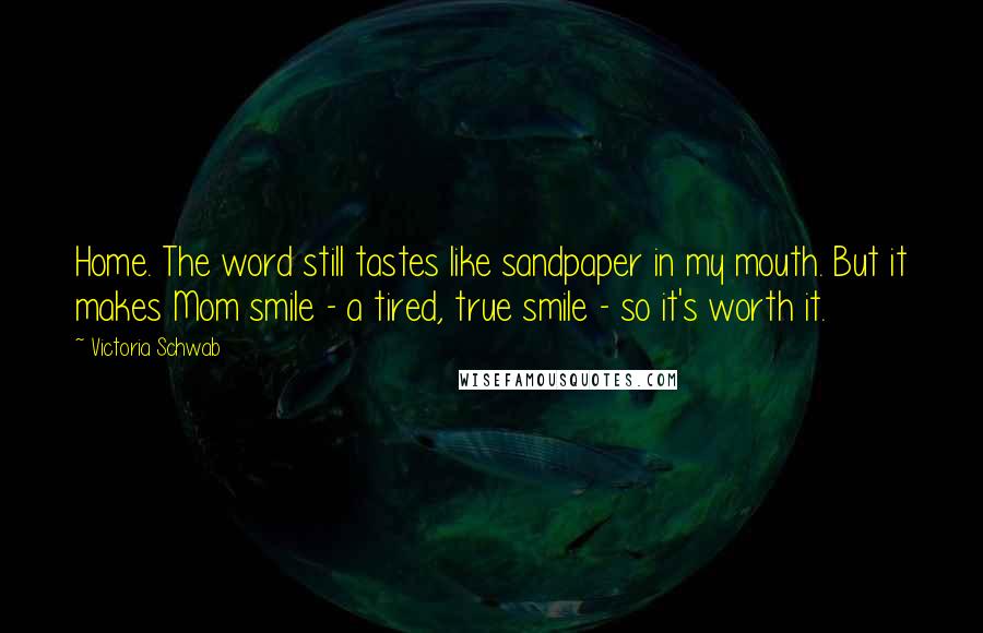 Victoria Schwab Quotes: Home. The word still tastes like sandpaper in my mouth. But it makes Mom smile - a tired, true smile - so it's worth it.