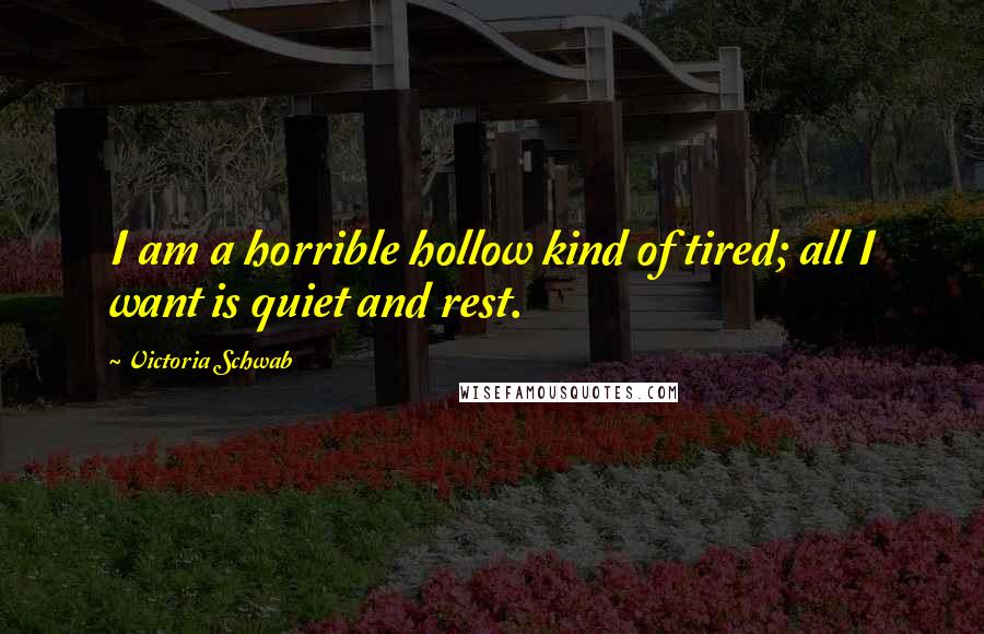 Victoria Schwab Quotes: I am a horrible hollow kind of tired; all I want is quiet and rest.