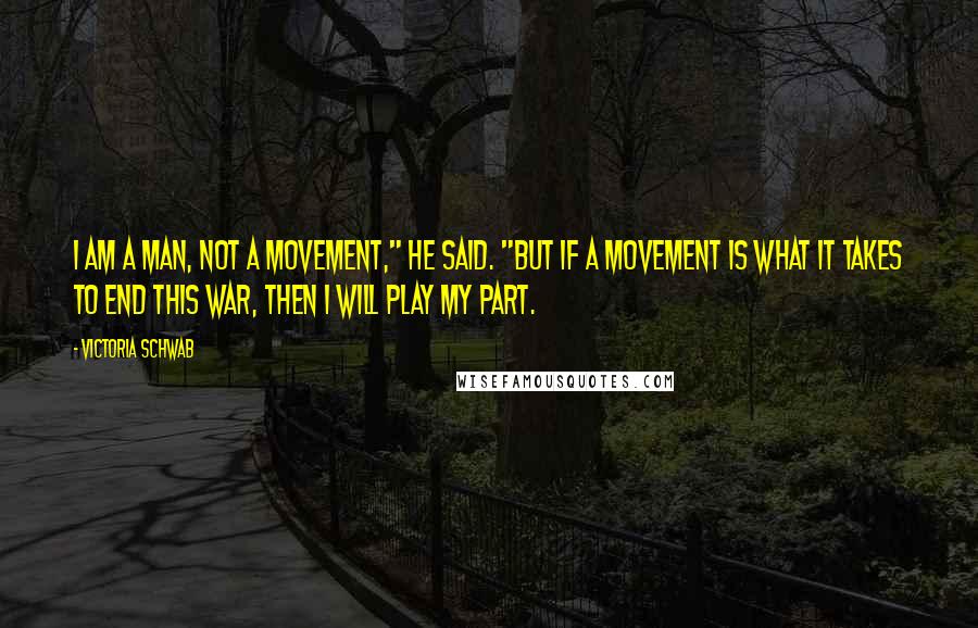 Victoria Schwab Quotes: I am a man, not a movement," he said. "But if a movement is what it takes to end this war, then I will play my part.