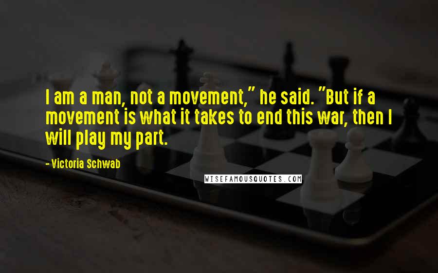 Victoria Schwab Quotes: I am a man, not a movement," he said. "But if a movement is what it takes to end this war, then I will play my part.