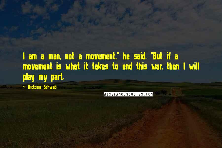 Victoria Schwab Quotes: I am a man, not a movement," he said. "But if a movement is what it takes to end this war, then I will play my part.