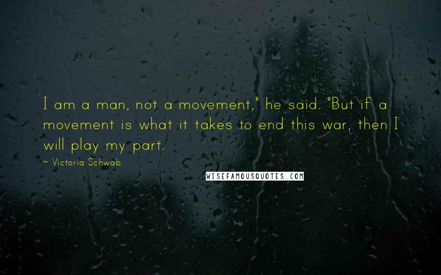 Victoria Schwab Quotes: I am a man, not a movement," he said. "But if a movement is what it takes to end this war, then I will play my part.