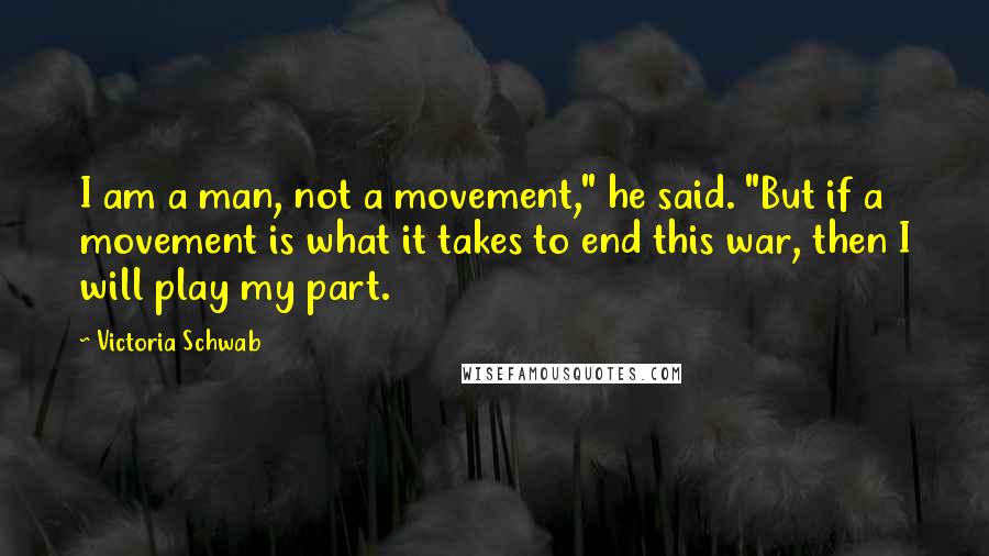 Victoria Schwab Quotes: I am a man, not a movement," he said. "But if a movement is what it takes to end this war, then I will play my part.