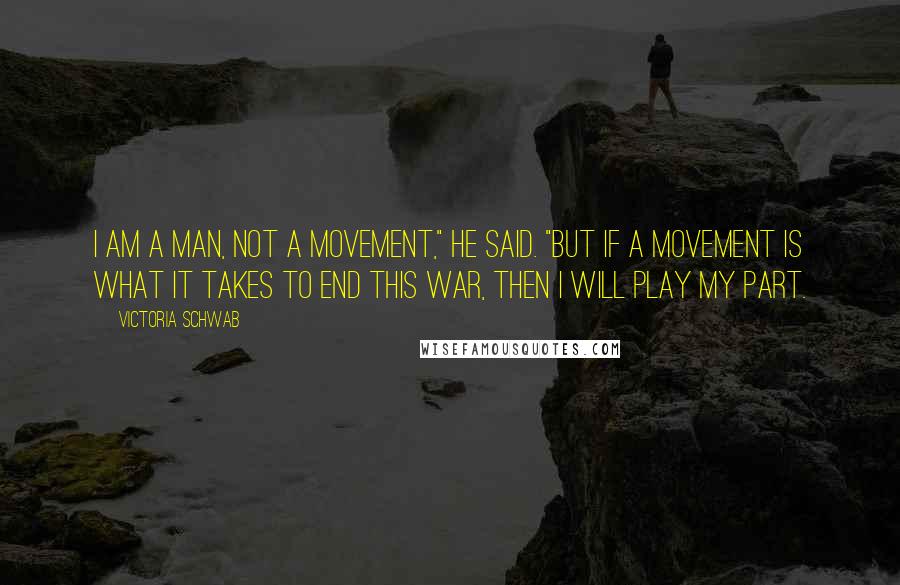 Victoria Schwab Quotes: I am a man, not a movement," he said. "But if a movement is what it takes to end this war, then I will play my part.