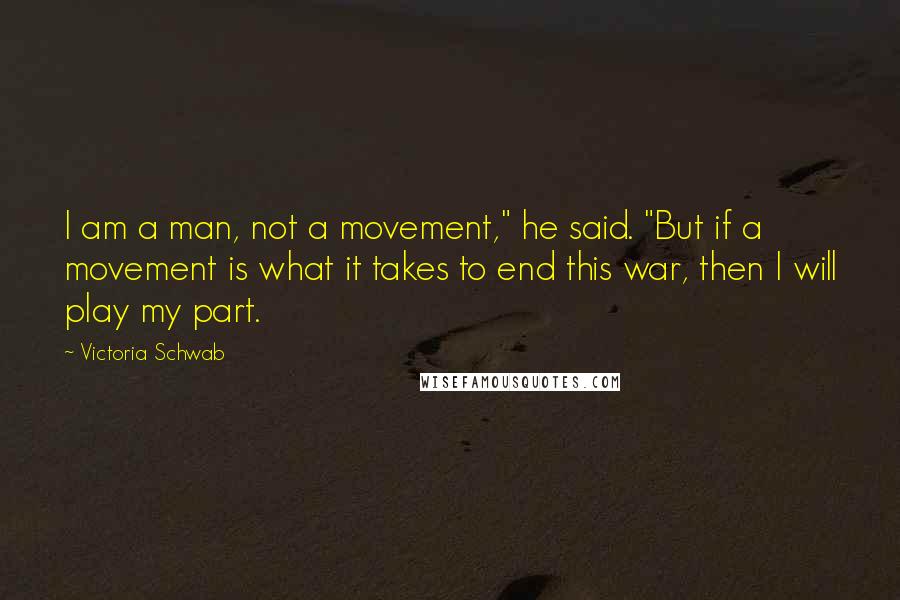 Victoria Schwab Quotes: I am a man, not a movement," he said. "But if a movement is what it takes to end this war, then I will play my part.