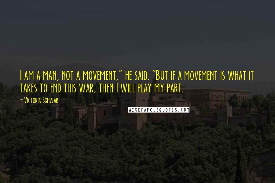 Victoria Schwab Quotes: I am a man, not a movement," he said. "But if a movement is what it takes to end this war, then I will play my part.