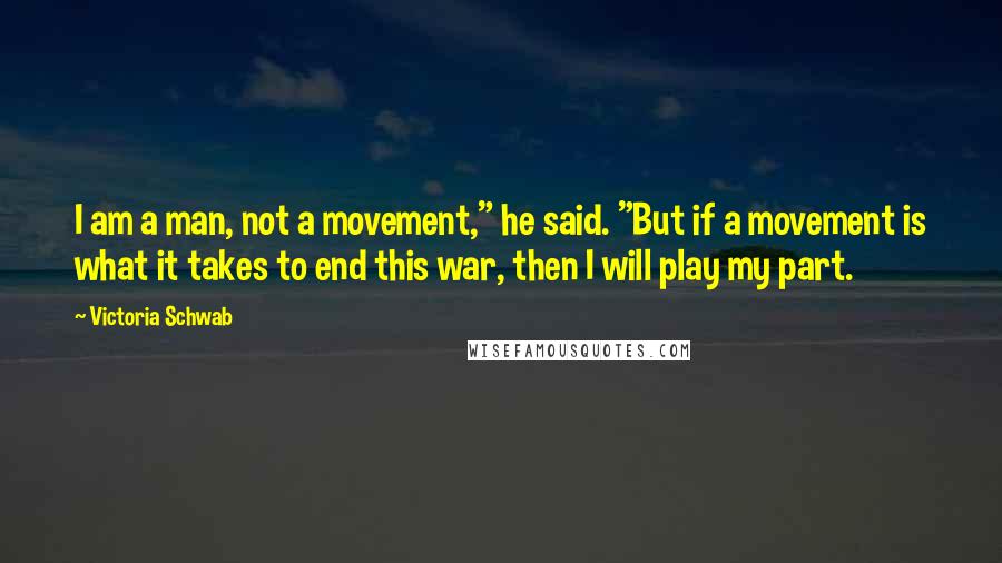 Victoria Schwab Quotes: I am a man, not a movement," he said. "But if a movement is what it takes to end this war, then I will play my part.