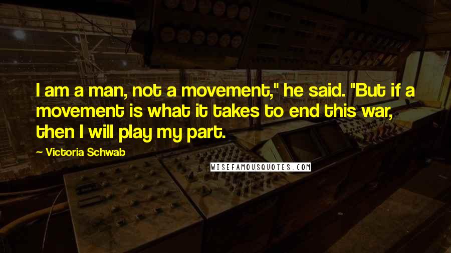 Victoria Schwab Quotes: I am a man, not a movement," he said. "But if a movement is what it takes to end this war, then I will play my part.