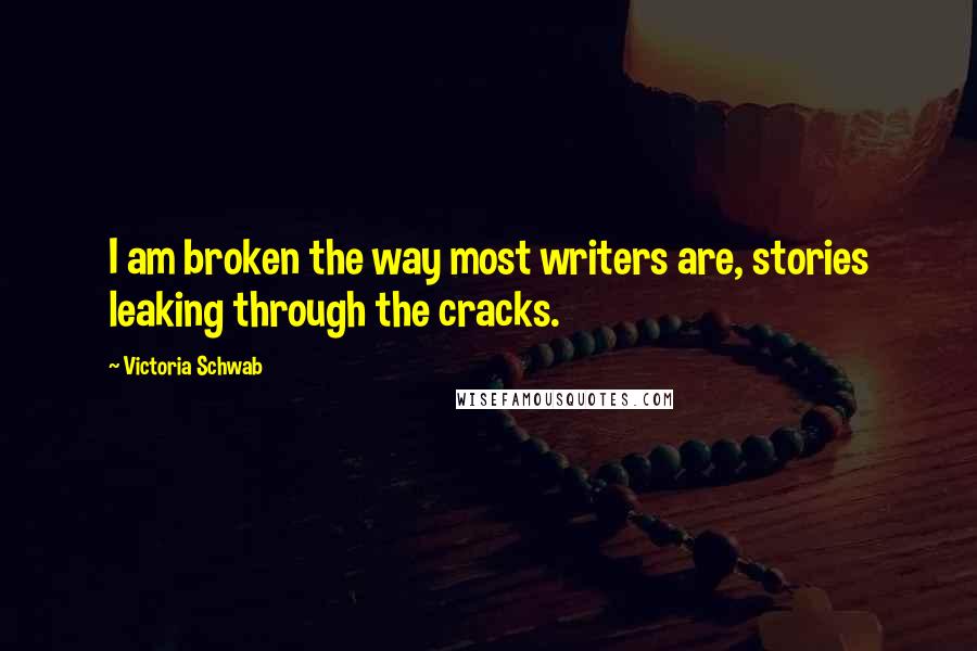 Victoria Schwab Quotes: I am broken the way most writers are, stories leaking through the cracks.