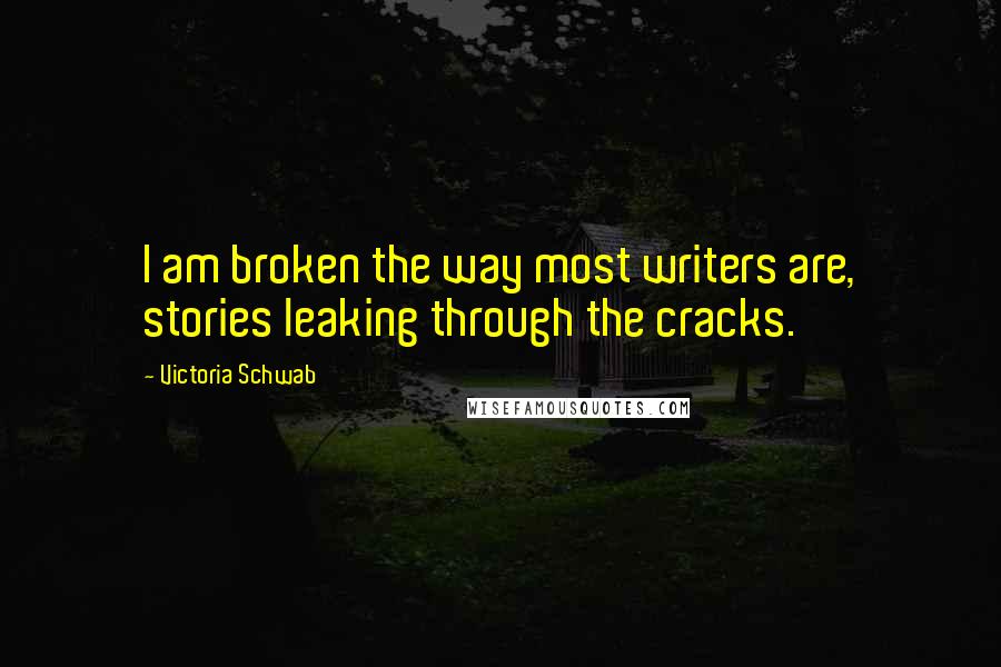 Victoria Schwab Quotes: I am broken the way most writers are, stories leaking through the cracks.