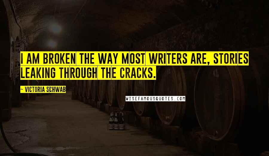 Victoria Schwab Quotes: I am broken the way most writers are, stories leaking through the cracks.