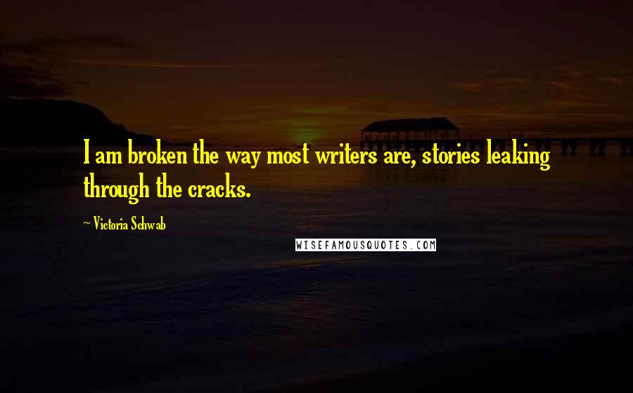 Victoria Schwab Quotes: I am broken the way most writers are, stories leaking through the cracks.