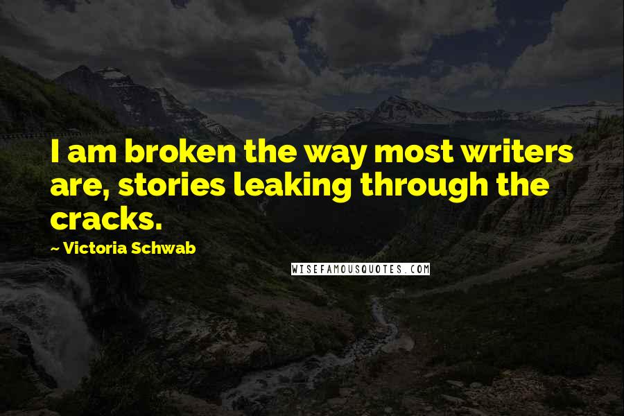 Victoria Schwab Quotes: I am broken the way most writers are, stories leaking through the cracks.