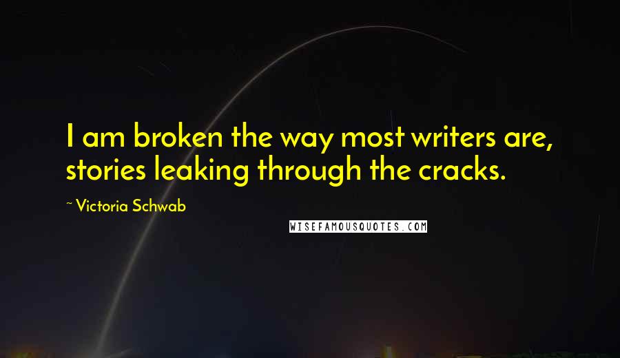 Victoria Schwab Quotes: I am broken the way most writers are, stories leaking through the cracks.