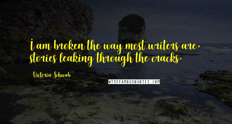 Victoria Schwab Quotes: I am broken the way most writers are, stories leaking through the cracks.