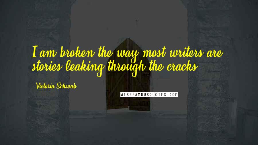 Victoria Schwab Quotes: I am broken the way most writers are, stories leaking through the cracks.